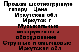 Продам шестиструнную гитару › Цена ­ 4 000 - Иркутская обл., Иркутск г. Музыкальные инструменты и оборудование » Струнные и смычковые   . Иркутская обл.,Иркутск г.